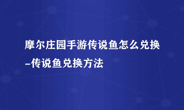 摩尔庄园手游传说鱼怎么兑换-传说鱼兑换方法