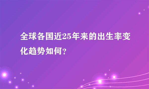 全球各国近25年来的出生率变化趋势如何？