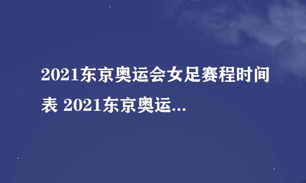 2021东京奥运会女足赛程时间表 2021东京奥运会中国女足直播赛程表-今日头条