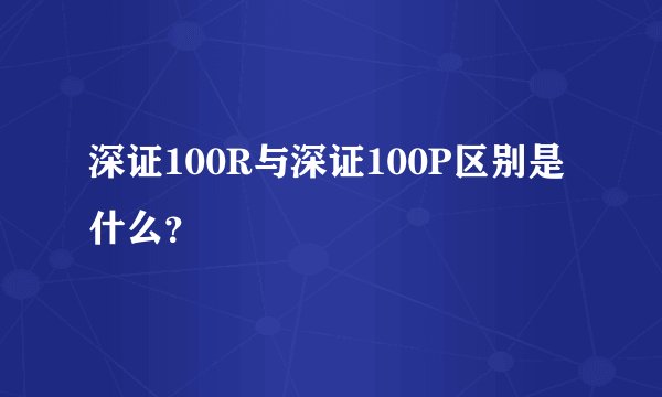 深证100R与深证100P区别是什么？