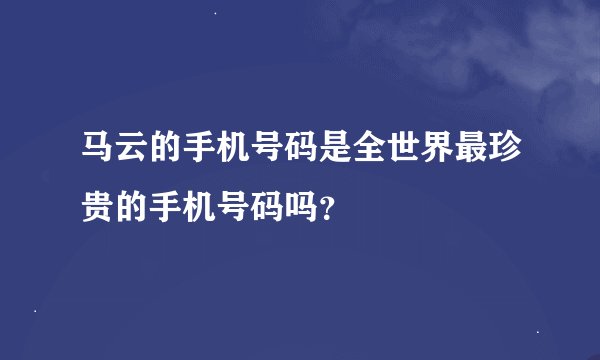 马云的手机号码是全世界最珍贵的手机号码吗？