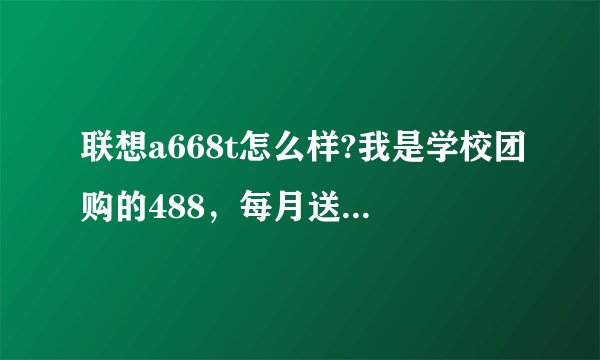 联想a668t怎么样?我是学校团购的488，每月送580m流量，这个流量可以用多久啊。划算吗？