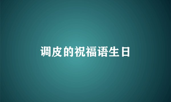 调皮的祝福语生日