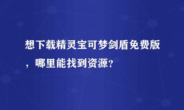 想下载精灵宝可梦剑盾免费版，哪里能找到资源？