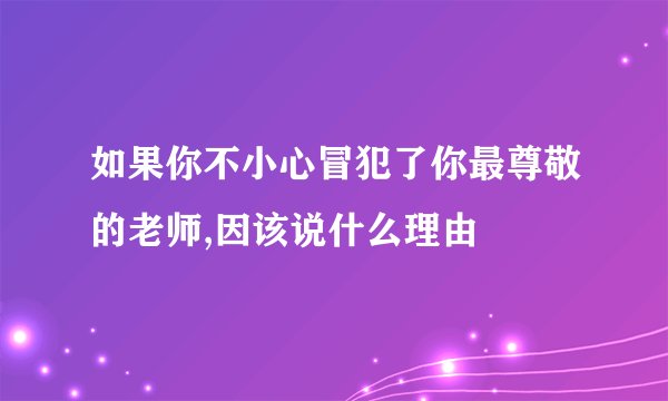 如果你不小心冒犯了你最尊敬的老师,因该说什么理由
