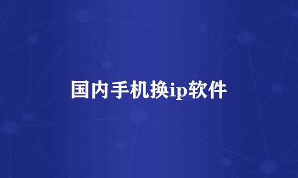 国内手机换ip软件