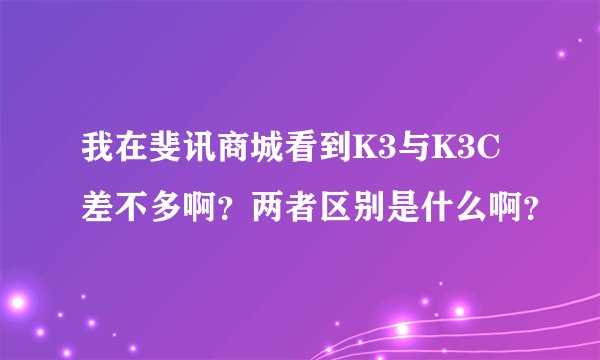 我在斐讯商城看到K3与K3C差不多啊？两者区别是什么啊？