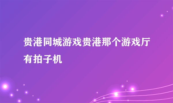 贵港同城游戏贵港那个游戏厅有拍子机