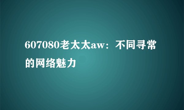 607080老太太aw：不同寻常的网络魅力