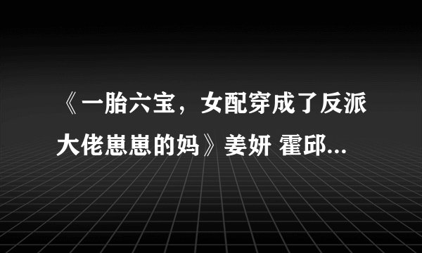 《一胎六宝，女配穿成了反派大佬崽崽的妈》姜妍 霍邱笙》小说TXT完整版，求百度网盘分享链接