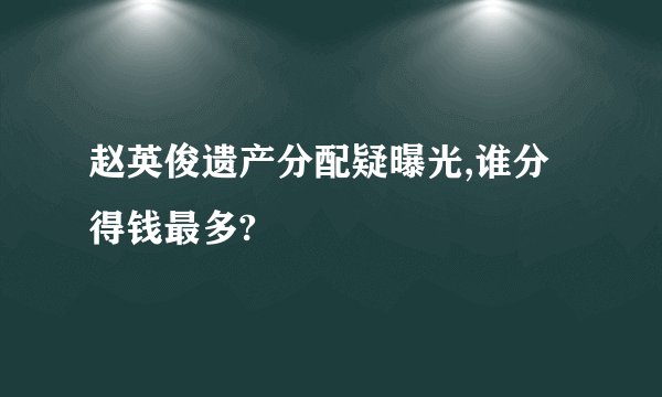 赵英俊遗产分配疑曝光,谁分得钱最多?