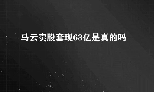 马云卖股套现63亿是真的吗