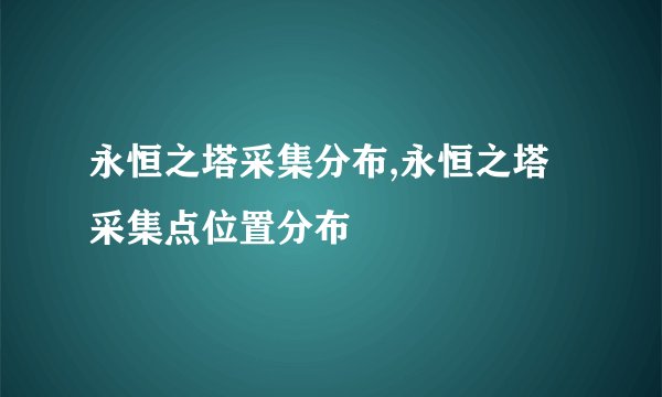 永恒之塔采集分布,永恒之塔采集点位置分布