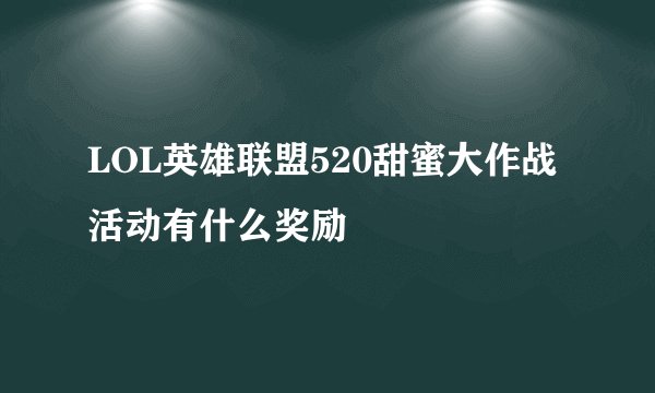 LOL英雄联盟520甜蜜大作战活动有什么奖励