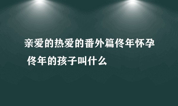 亲爱的热爱的番外篇佟年怀孕 佟年的孩子叫什么