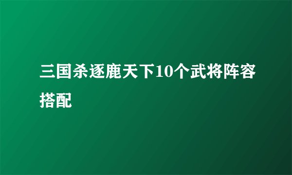 三国杀逐鹿天下10个武将阵容搭配
