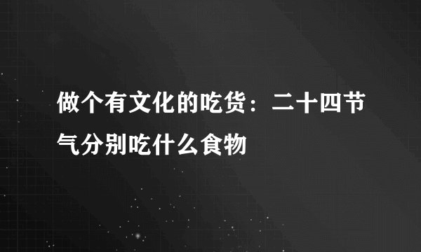 做个有文化的吃货：二十四节气分别吃什么食物