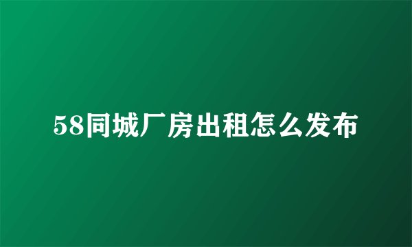 58同城厂房出租怎么发布