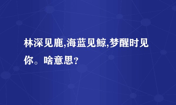 林深见鹿,海蓝见鲸,梦醒时见你。啥意思？