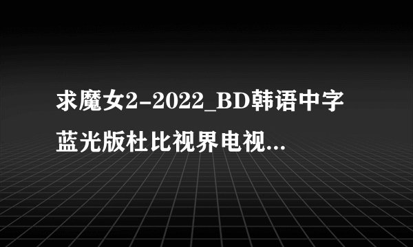 求魔女2-2022_BD韩语中字蓝光版杜比视界电视剧完整百度网盘链接下载