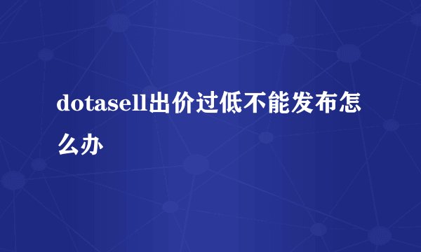 dotasell出价过低不能发布怎么办