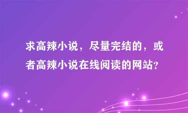 求高辣小说，尽量完结的，或者高辣小说在线阅读的网站？