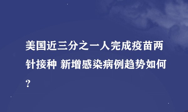 美国近三分之一人完成疫苗两针接种 新增感染病例趋势如何?