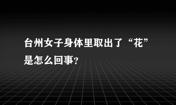 台州女子身体里取出了“花”是怎么回事？