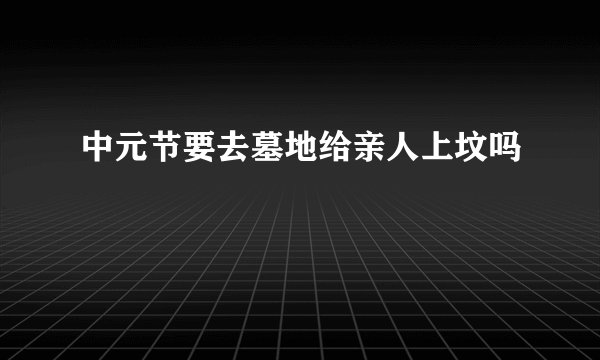中元节要去墓地给亲人上坟吗