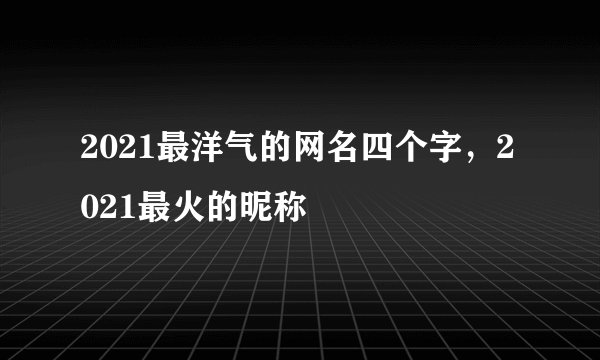 2021最洋气的网名四个字，2021最火的昵称