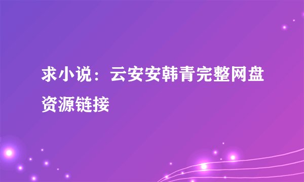 求小说：云安安韩青完整网盘资源链接