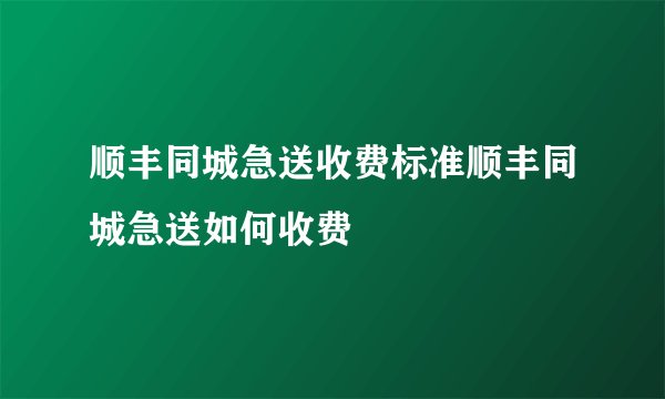 顺丰同城急送收费标准顺丰同城急送如何收费