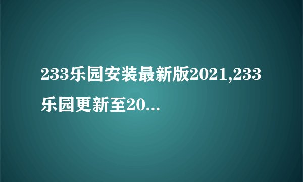 233乐园安装最新版2021,233乐园更新至2021最新版