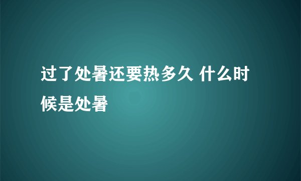 过了处暑还要热多久 什么时候是处暑