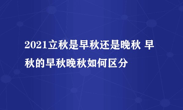 2021立秋是早秋还是晚秋 早秋的早秋晚秋如何区分