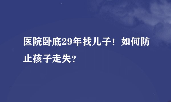 医院卧底29年找儿子！如何防止孩子走失？