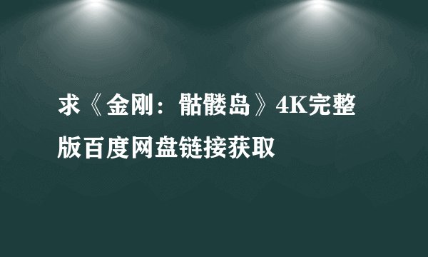 求《金刚：骷髅岛》4K完整版百度网盘链接获取