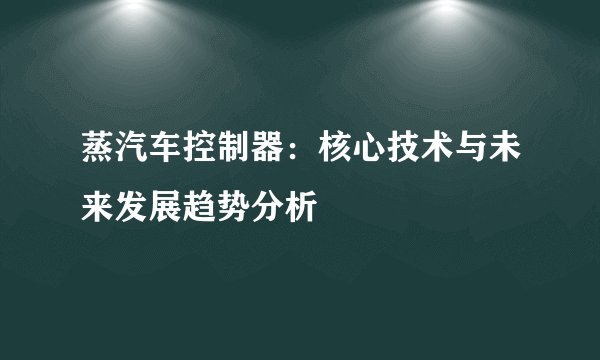 蒸汽车控制器：核心技术与未来发展趋势分析