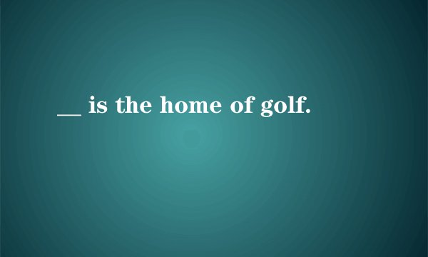 __ is the home of golf.