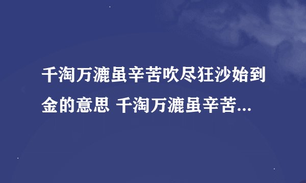 千淘万漉虽辛苦吹尽狂沙始到金的意思 千淘万漉虽辛苦吹尽狂沙始到金全诗