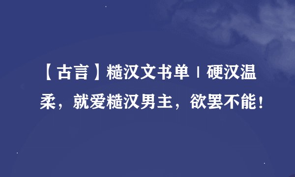 【古言】糙汉文书单｜硬汉温柔，就爱糙汉男主，欲罢不能！