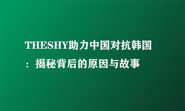 THESHY助力中国对抗韩国：揭秘背后的原因与故事