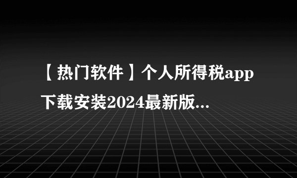 【热门软件】个人所得税app下载安装2024最新版网盘链接获取