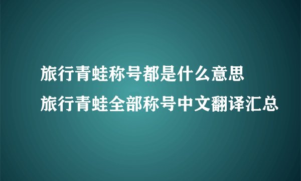 旅行青蛙称号都是什么意思 旅行青蛙全部称号中文翻译汇总