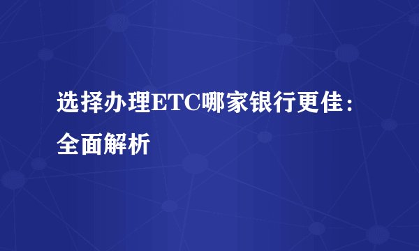 选择办理ETC哪家银行更佳：全面解析