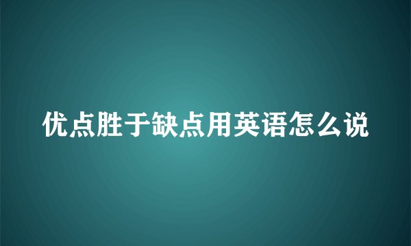 优点胜于缺点用英语怎么说
