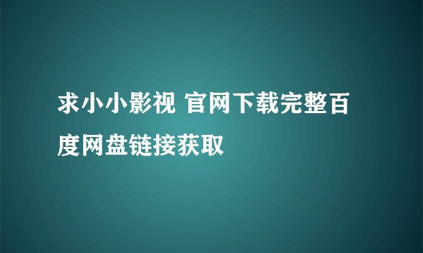 求小小影视 官网下载完整百度网盘链接获取