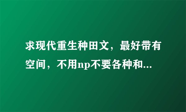 求现代重生种田文,最好带有空间,不用np不要各种和男配暧昧的,谢谢
