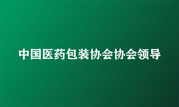 中国医药包装协会协会领导