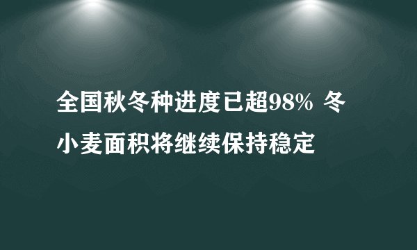 全国秋冬种进度已超98% 冬小麦面积将继续保持稳定